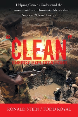Clean Energy Exploitations: Helping Citizens Understand the Environmental and Humanity Abuses That Support Clean Energy - Ronald Stein