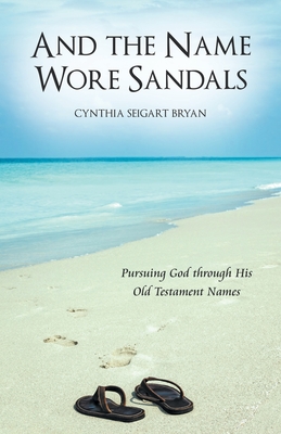 And the Name Wore Sandals: Pursuing God Through His Old Testament Names - Cynthia Seigart Bryan
