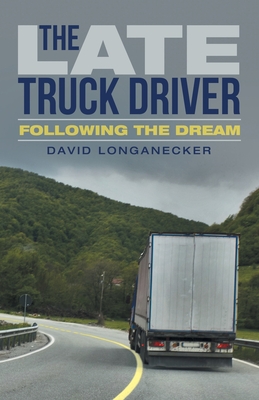 The Late Truck Driver: Following the Dream - David Longanecker