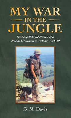 My War in the Jungle: The Long-Delayed Memoir of a Marine Lieutenant in Vietnam 1968-69 - G. M. Davis