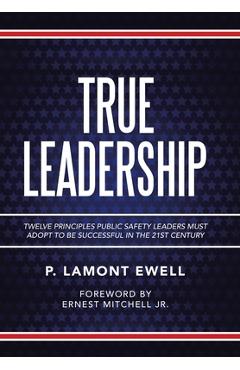 True Leadership: Twelve Principles Public Safety Leaders Must Adopt to Be Successful in the 21St Century - P. Lamont Ewell