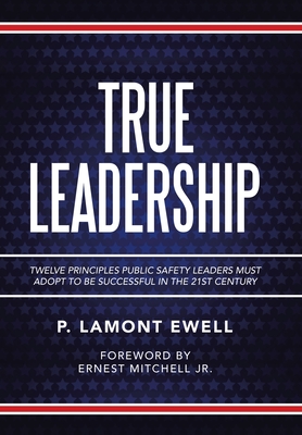 True Leadership: Twelve Principles Public Safety Leaders Must Adopt to Be Successful in the 21St Century - P. Lamont Ewell