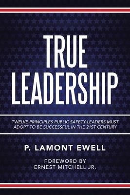True Leadership: Twelve Principles Public Safety Leaders Must Adopt to Be Successful in the 21St Century - P. Lamont Ewell