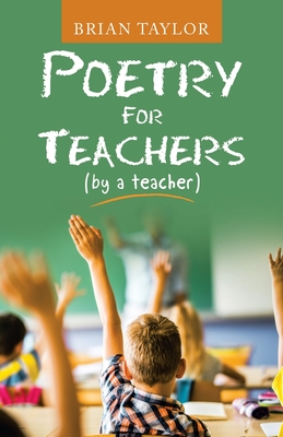 Poetry for Teachers: (By a Teacher) - Brian Taylor