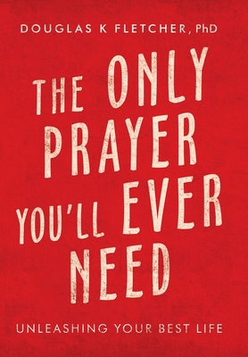The Only Prayer You'Ll Ever Need: Unleashing Your Best Life - Douglas K. Fletcher