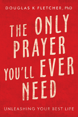 The Only Prayer You'Ll Ever Need: Unleashing Your Best Life - Douglas K. Fletcher