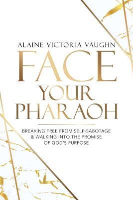 Face Your Pharaoh: Breaking Free from Self-Sabotage & Walking into the Promise of God's Purpose - Alaine Victoria Vaughn