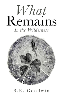 What Remains: In the Wilderness - B. R. Goodwin