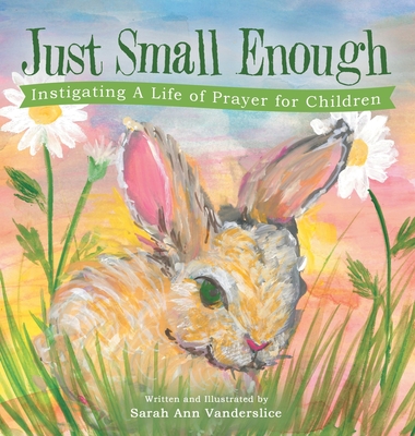 Just Small Enough: Instigating a Life of Prayer for Children - Sarah Ann Vanderslice