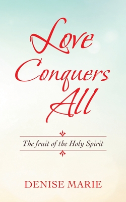 Love Conquers All: The Fruit of the Holy Spirit - Denise Marie