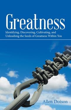 Coperta cărții 'Greatness: Identifying, Discovering, Cultivating, and Unleashing the Seeds of Greatness Within You - Allen Dotson'