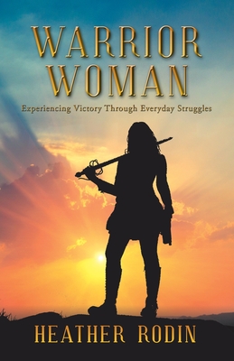 Warrior Woman: Experiencing Victory Through Everyday Struggles - Heather Rodin