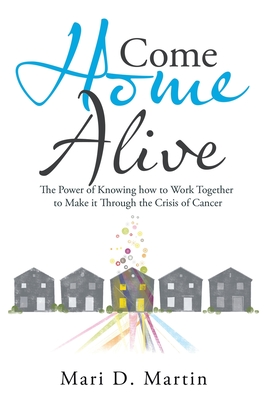 Come Home Alive: The Power of Knowing How to Work Together to Make It Through the Crisis of Cancer - Mari D. Martin