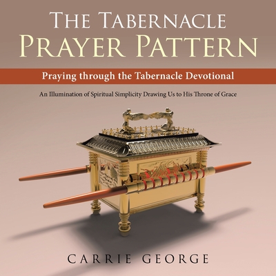 The Tabernacle Prayer Pattern: Praying Through the Tabernacle Devotional - Carrie George