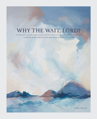 Why the Wait, Lord?: Learning to Respond to Our God, Who Is Never in a Hurry - Laura Simpson