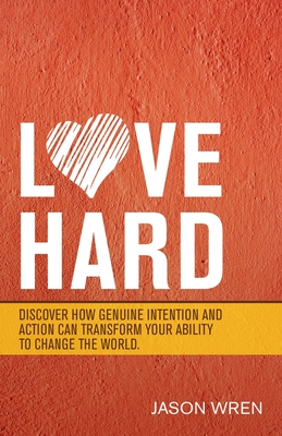 Love Hard: Discover How Genuine Intention and Action Can Transform Your Ability to Change the World. - Jason Wren