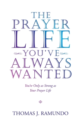 The Prayer Life You'Ve Always Wanted: You'Re Only as Strong as Your Prayer Life - Thomas J. Ramundo