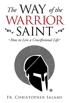 The Way of the Warrior Saint: How to Live a Crucifixional Life - Christopher Salamy