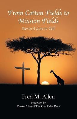 From Cotton Fields to Mission Fields: Stories I Love to Tell - Fred M. Allen