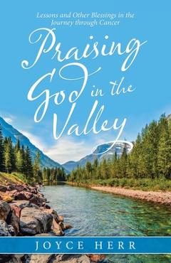 Coperta cărții 'Praising God in the Valley: Lessons and Other Blessings in the Journey Through Cancer - Joyce Herr'