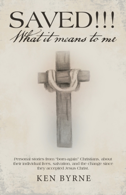Saved!!! What It Means to Me: Personal Stories from Born-Again Christians, About Their Individual Lives, Salvation, and the Change Since They Accept - Ken Byrne