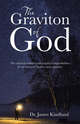 The Graviton of God: The Celestial Wonders and Statistical Impossibilities of Our Universe, Bodies, and Existence. - James Kindlund