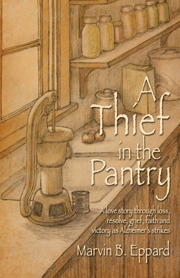 A Thief in the Pantry: A Love Story Through Loss, Resolve, Grief, Faith, and Victory as Alzheimer's Strikes - Marvin B. Eppard