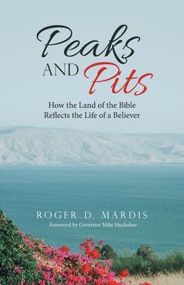 Peaks and Pits: How the Land of the Bible Reflects the Life of a Believer - Roger D. Mardis