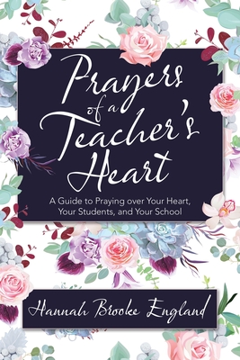 Prayers of a Teacher's Heart: A Guide to Praying over Your Heart, Your Students, and Your School - Hannah Brooke England