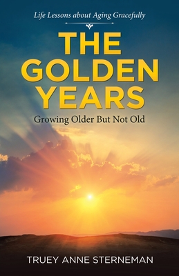 The Golden Years: Growing Older but Not Old - Truey Anne Sterneman