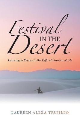 Festival in the Desert: Learning to Rejoice in the Difficult Seasons of Life - Laureen Alexa Trujillo