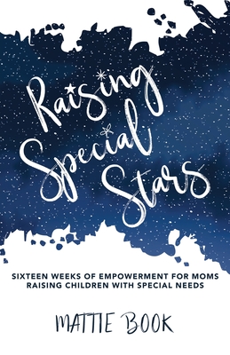 Raising Special Stars: Sixteen Weeks of Empowerment for Moms Raising Children with Special Needs - Mattie Book