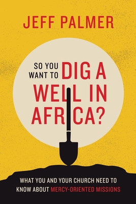 So You Want to Dig a Well in Africa?: What You and Your Church Need to Know About Mercy-Oriented Missions - Jeff Palmer