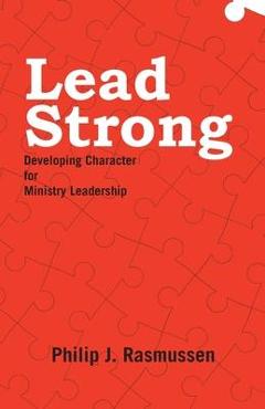 Coperta cărții 'Lead Strong: Developing Character for Ministry Leadership - Philip J. Rasmussen'