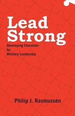 Lead Strong: Developing Character for Ministry Leadership - Philip J. Rasmussen