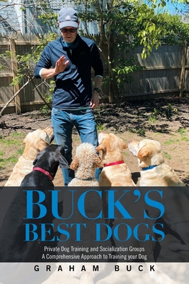 Buck's Best Dogs: Private Dog Training and Socialization Groups a Comprehensive Approach to Training Your Dog - Graham Buck