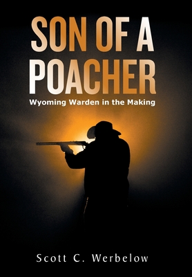 Son of a Poacher: Wyoming Warden in the Making - Scott C. Werbelow