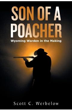 Coperta cărții 'Son of a Poacher: Wyoming Warden in the Making - Scott C Werbelow'