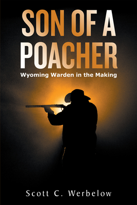 Son of a Poacher: Wyoming Warden in the Making - Scott C Werbelow