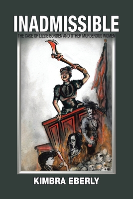 Inadmissible: The Case of Lizzie Borden and Other Murderous Women - Kimbra Eberly