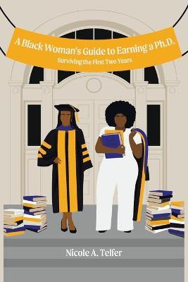 A Black Woman's Guide to Earning a Ph.D.: Surviving the First 2 Years - Nicole A. Telfer