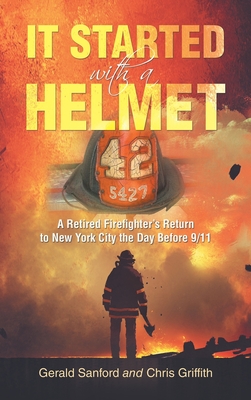 It Started with a Helmet: A Retired Firefighter's Return to New York City the Day Before 9/11 - Gerald Sanford