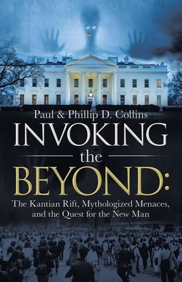 Invoking the Beyond: The Kantian Rift, Mythologized Menaces, and the Quest for the New Man - Paul D. Collins