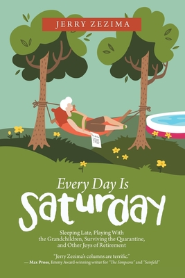 Every Day Is Saturday: Sleeping Late, Playing with the Grandchildren, Surviving the Quarantine, and Other Joys of Retirement - Jerry Zezima