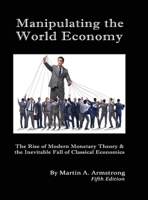 Manipulating the World Economy: The Rise of Modern Monetary Theory & the Inevitable Fall of Classical Economics - Is there an Alternative? - Martin A. Armstrong