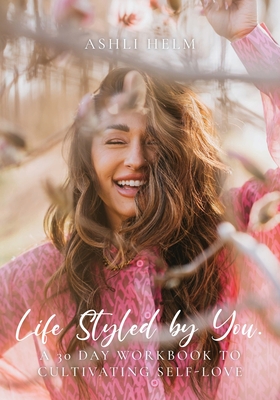 Life Styled by You: a 30 day workbook to cultivating self love - Ashli Helm