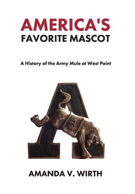 America's Favorite Mascot: The History of the Army Mule at West Point - Amanda Wirth