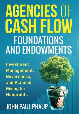 Agencies of Cash Flow Foundations and Endowments: Investment Management, Governance, and Planned Giving for Nonprofits - John Paul Phaup