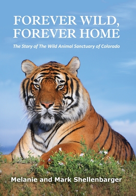 Forever Wild, Forever Home: The Story of The Wild Animal Sanctuary of Colorado - Melanie Shellenbarger