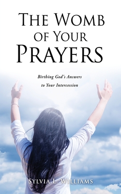 The Womb of Your Prayers: Birthing God's Answers to Your Intercession - Sylvia L. Williams